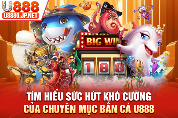 Tìm hiểu sức hút khó cưỡng của chuyên mục bắn cá U888