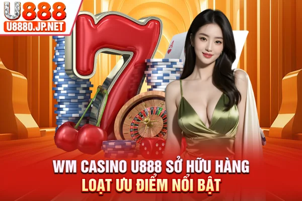 WM Casino U888 sở hữu hàng loạt ưu điểm nổi bật